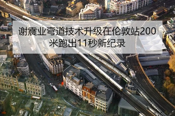 谢震业弯道技术升级在伦敦站200米跑出11秒新纪录